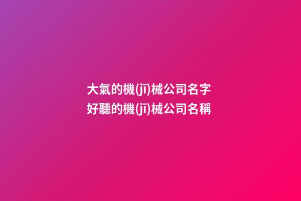 大氣的機(jī)械公司名字 好聽的機(jī)械公司名稱